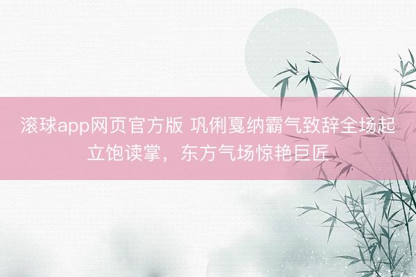 滚球app网页官方版 巩俐戛纳霸气致辞全场起立饱读掌,东方气场惊艳巨匠