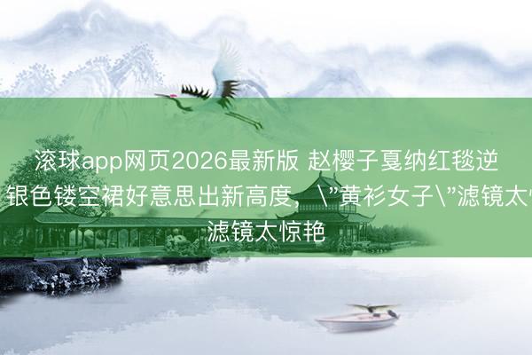 滚球app网页2026最新版 赵樱子戛纳红毯逆袭!银色镂空裙好意思出新高度,