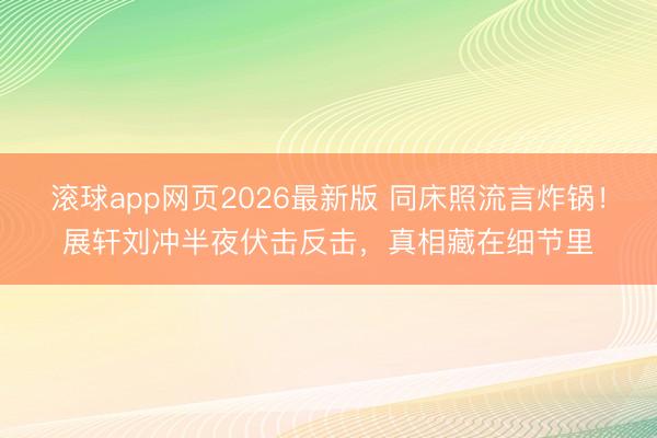 滚球app网页2026最新版 同床照流言炸锅!展轩刘冲半夜伏击反击,真相藏在细节里