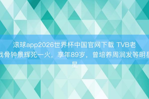 滚球app2026世界杯中国官网下载 TVB老戏骨钟景辉死一火,享年89岁,曾培养周润发等明星