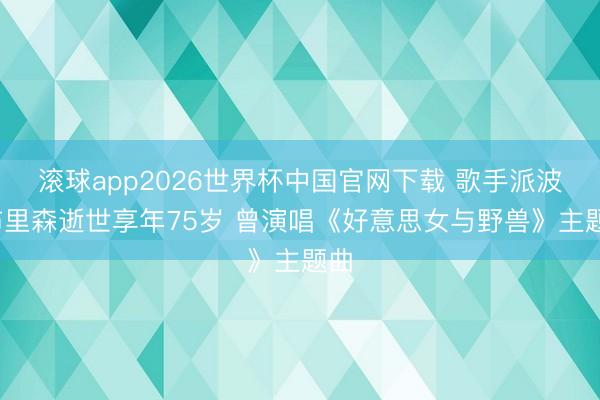 滚球app2026世界杯中国官网下载 歌手派波·布里森逝世享年75岁 曾演唱《好意思女与野兽》主题曲