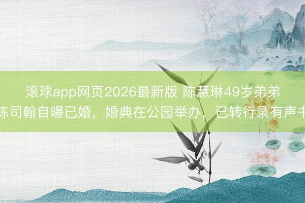 滚球app网页2026最新版 陈慧琳49岁弟弟陈司翰自曝已婚,婚典在公园举办,已转行录有声书