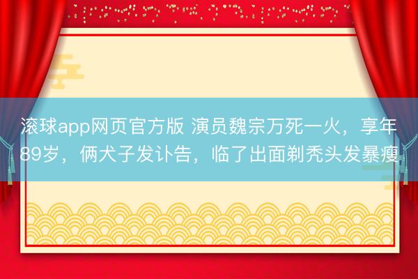 滚球app网页官方版 演员魏宗万死一火，享年89岁，俩犬子发讣告，临了出面剃秃头发暴瘦