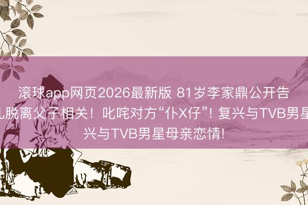 滚球app网页2026最新版 81岁李家鼎公开告示与大女儿脱离父子相关!叱咤对方“仆X仔”! 复兴与TVB男星母亲恋情!