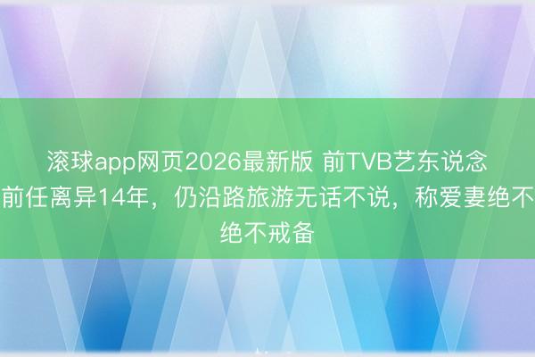 滚球app网页2026最新版 前TVB艺东说念主与前任离异14年,仍沿路旅游无话不说,称爱妻绝不戒备