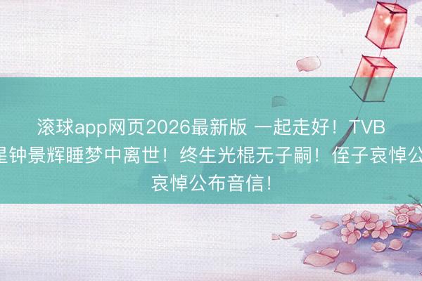 滚球app网页2026最新版 一起走好!TVB资深男星钟景辉睡梦中离世!终生光棍无子嗣!侄子哀悼公布音信!