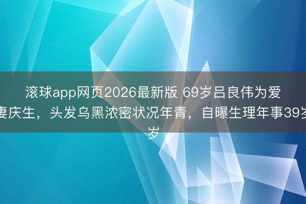 滚球app网页2026最新版 69岁吕良伟为爱妻庆生,头发乌黑浓密状况年青,自曝生理年事39岁