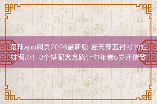 滚球app网页2026最新版 夏天穿蓝衬衫的姐妹留心!3个搭配念念路让你年青5岁还精致
