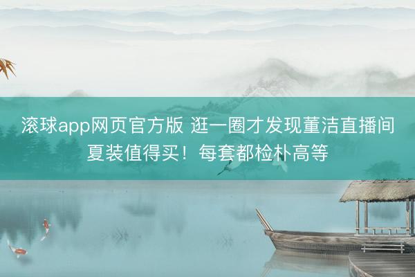 滚球app网页官方版 逛一圈才发现董洁直播间夏装值得买!每套都检朴高等