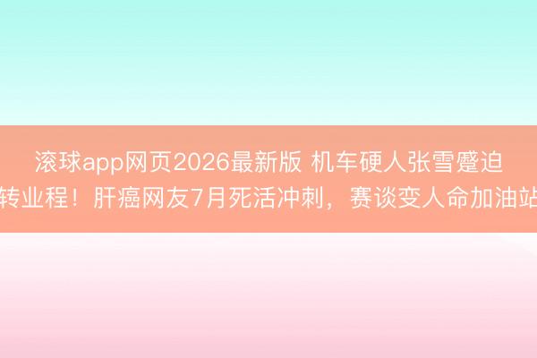 滚球app网页2026最新版 机车硬人张雪蹙迫转业程!肝癌网友7月死活冲刺,赛谈变人命加油站