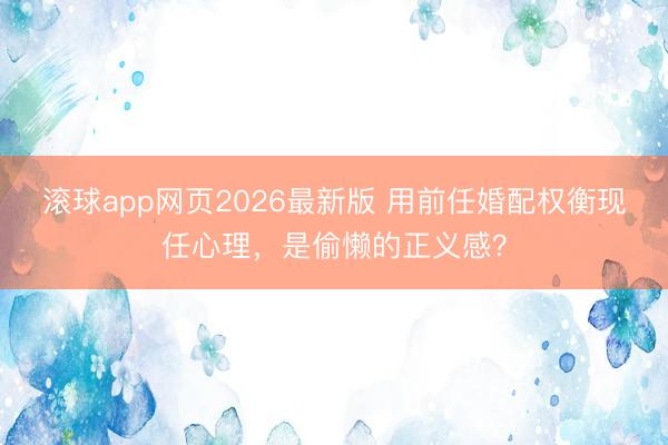 滚球app网页2026最新版 用前任婚配权衡现任心理,是偷懒的正义感?