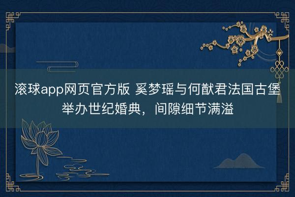 滚球app网页官方版 奚梦瑶与何猷君法国古堡举办世纪婚典,间隙细节满溢