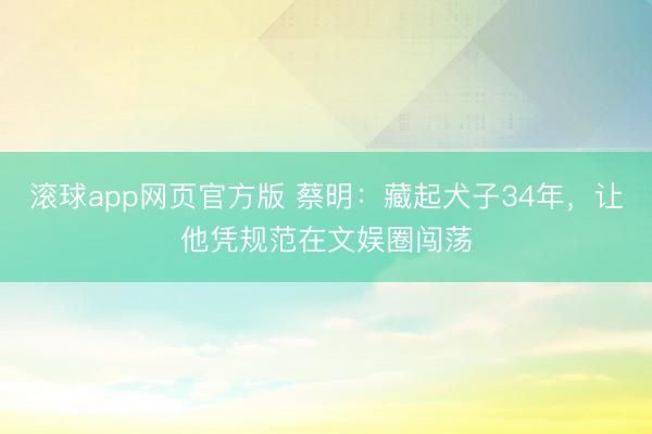 滚球app网页官方版 蔡明:藏起犬子34年,让他凭规范在文娱圈闯荡