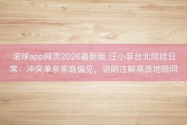 滚球app网页2026最新版 汪小菲台北陪娃日常:冲突单亲家庭偏见,说明注解高质地陪同