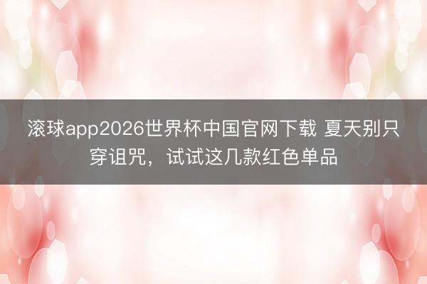 滚球app2026世界杯中国官网下载 夏天别只穿诅咒,试试这几款红色单品