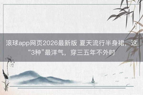 滚球app网页2026最新版 夏天流行半身裙，这“3种”最洋气，穿三五年不外时