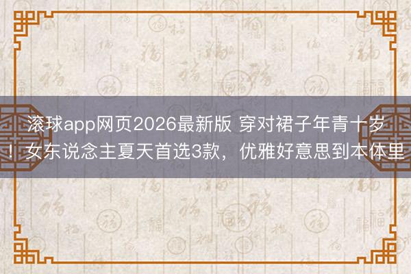 滚球app网页2026最新版 穿对裙子年青十岁!女东说念主夏天首选3款,优雅好意思到本体里