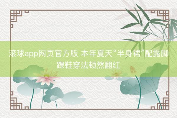 滚球app网页官方版 本年夏天“半身裙”配露脚踝鞋穿法顿然翻红