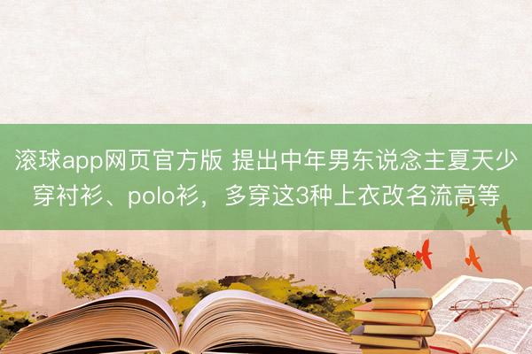 滚球app网页官方版 提出中年男东说念主夏天少穿衬衫、polo衫,多穿这3种上衣改名流高等