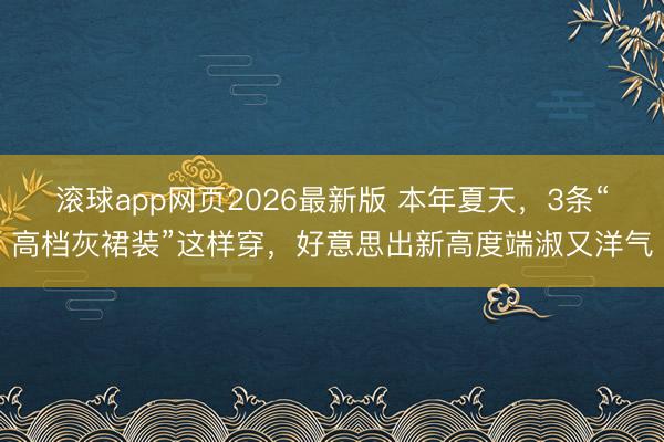 滚球app网页2026最新版 本年夏天,3条“高档灰裙装”这样穿,好意思出新高度端淑又洋气