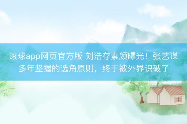 滚球app网页官方版 刘浩存素颜曝光!张艺谋多年坚握的选角原则,终于被外界识破了