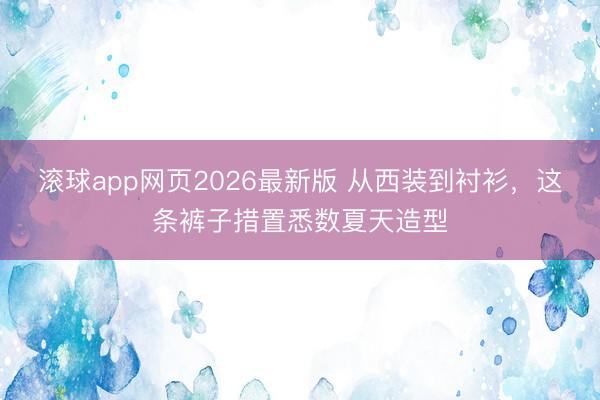 滚球app网页2026最新版 从西装到衬衫,这条裤子措置悉数夏天造型