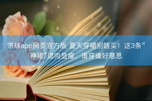 滚球app网页官方版 夏天穿裙别瞎买!这3条“神裙”遮肉显瘦,谁穿谁好意思