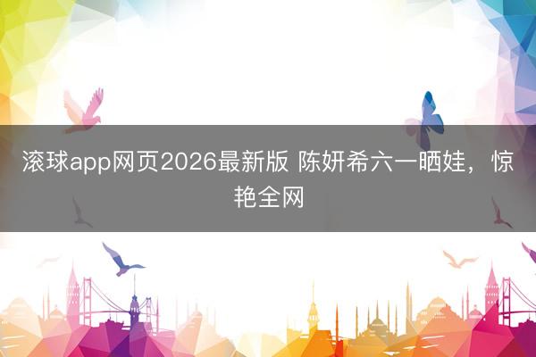 滚球app网页2026最新版 陈妍希六一晒娃,惊艳全网