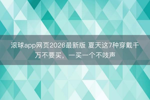 滚球app网页2026最新版 夏天这7种穿戴千万不要买,一买一个不吱声