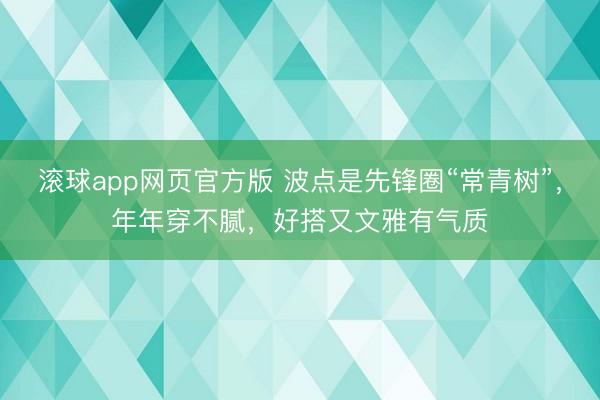 滚球app网页官方版 波点是先锋圈“常青树”,年年穿不腻,好搭又文雅有气质
