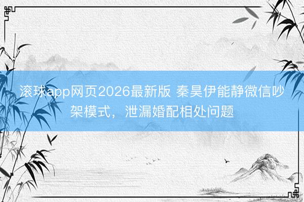 滚球app网页2026最新版 秦昊伊能静微信吵架模式,泄漏婚配相处问题
