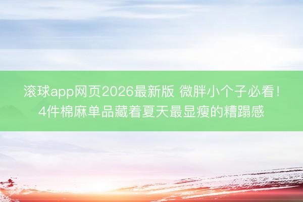 滚球app网页2026最新版 微胖小个子必看！4件棉麻单品藏着夏天最显瘦的糟蹋感