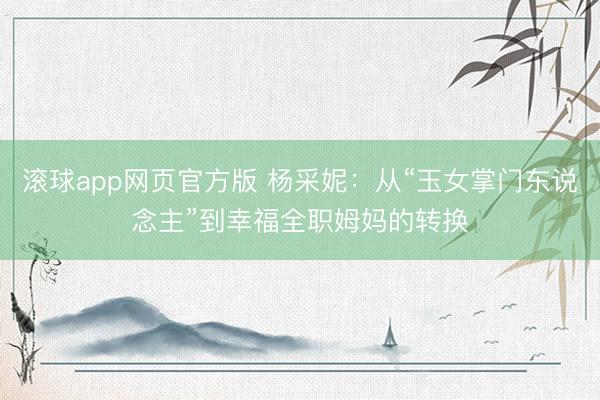 滚球app网页官方版 杨采妮:从“玉女掌门东说念主”到幸福全职姆妈的转换