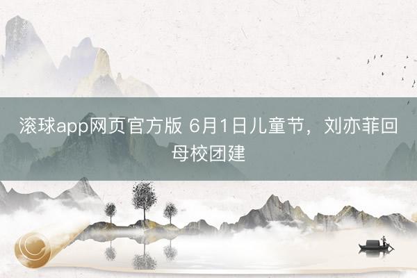 滚球app网页官方版 6月1日儿童节,刘亦菲回母校团建