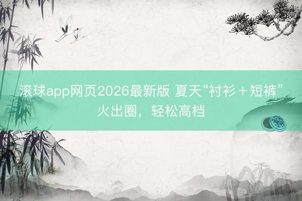 滚球app网页2026最新版 夏天“衬衫+短裤”火出圈,轻松高档