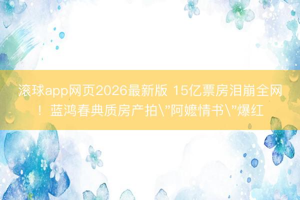 滚球app网页2026最新版 15亿票房泪崩全网!蓝鸿春典质房产拍