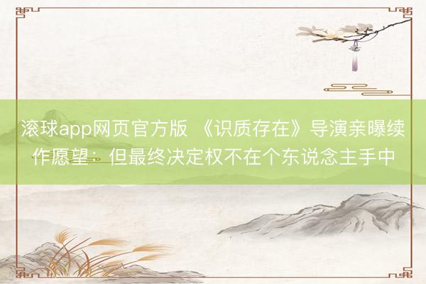滚球app网页官方版 《识质存在》导演亲曝续作愿望:但最终决定权不在个东说念主手中