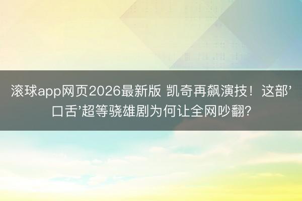 滚球app网页2026最新版 凯奇再飙演技！这部'口舌'超等骁雄剧为何让全网吵翻？
