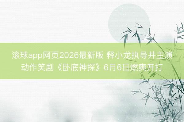 滚球app网页2026最新版 释小龙执导并主演动作笑剧《卧底神探》6月6日燃爽开打