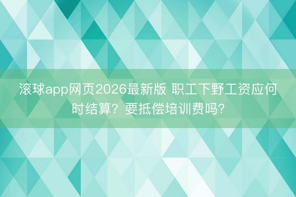 滚球app网页2026最新版 职工下野工资应何时结算？要抵偿培训费吗？