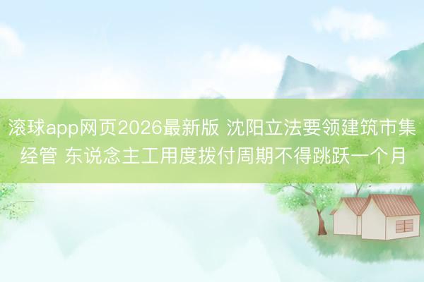 滚球app网页2026最新版 沈阳立法要领建筑市集经管 东说念主工用度拨付周期不得跳跃一个月