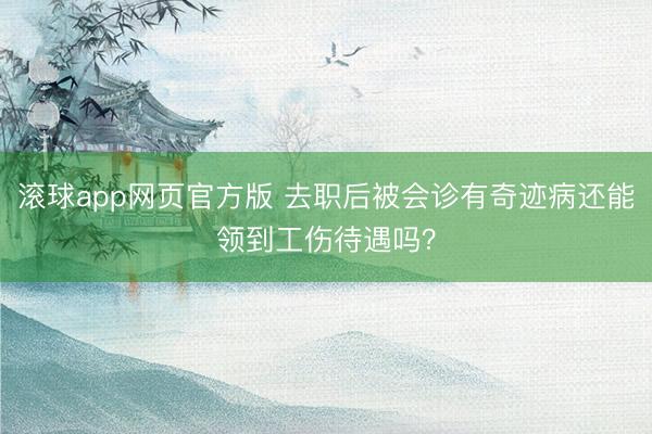 滚球app网页官方版 去职后被会诊有奇迹病还能领到工伤待遇吗?