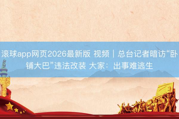 滚球app网页2026最新版 视频|总台记者暗访“卧铺大巴”违法改装 大家:出事难逃生