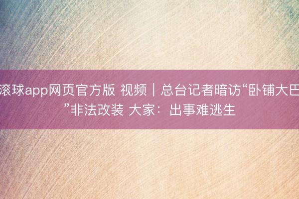 滚球app网页官方版 视频|总台记者暗访“卧铺大巴”非法改装 大家:出事难逃生