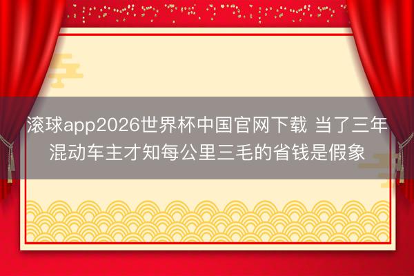 滚球app2026世界杯中国官网下载 当了三年混动车主才知每公里三毛的省钱是假象