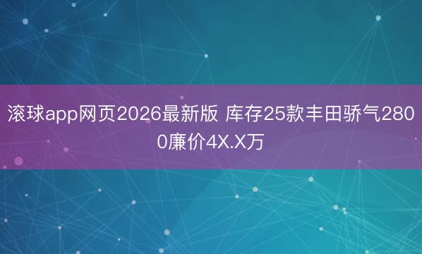 滚球app网页2026最新版 库存25款丰田骄气2800廉价4X.X万