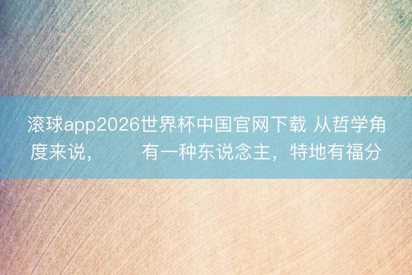 滚球app2026世界杯中国官网下载 从哲学角度来说,有一种东说念主,特地有福分