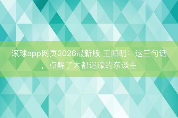 滚球app网页2026最新版 王阳明:这三句话,点醒了大都迷濛的东谈主
