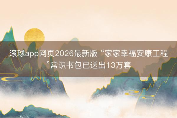 滚球app网页2026最新版 “家家幸福安康工程”常识书包已送出13万套