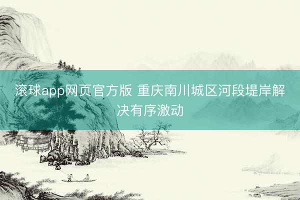 滚球app网页官方版 重庆南川城区河段堤岸解决有序激动